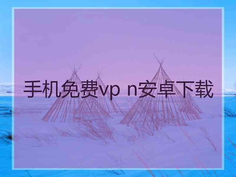 手机免费vp n安卓下载