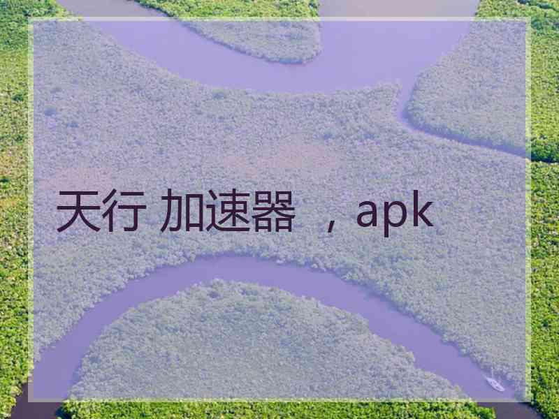 天行 加速器 ，apk